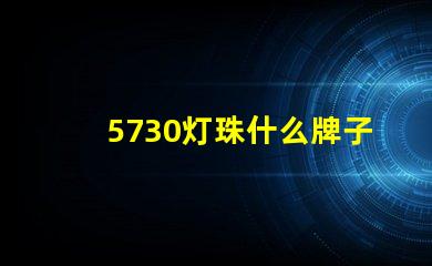 5730灯珠什么牌子好耐用 灯珠5730什么意思